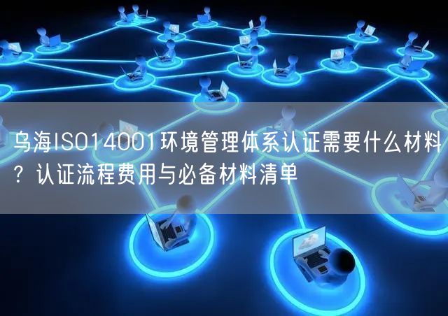 乌海ISO14001环境管理体系认证需要什么材料,认证流程费用与必备材料清单