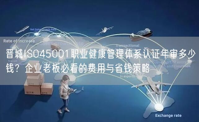晋城ISO45001职业健康管理体系认证年审多少钱,企业老板必看的费用与省钱策略