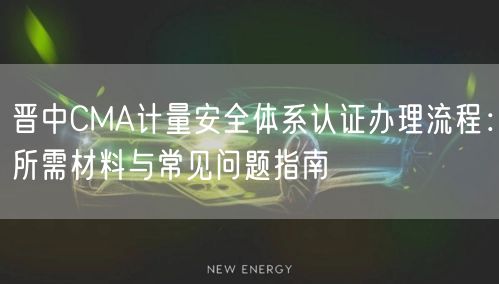 晋中CMA计量安全体系认证办理流程,所需材料与常见问题指南