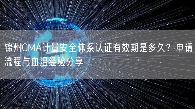 锦州CMA计量安全体系认证有效期是多久,申请流程与血泪经验分享