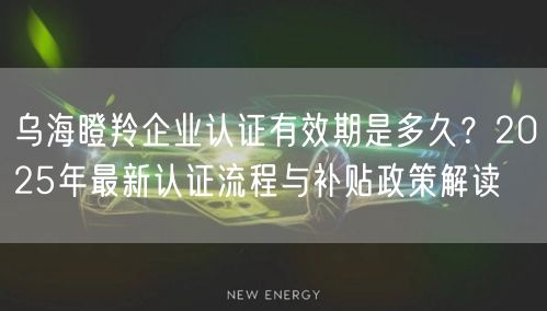 乌海瞪羚企业认证有效期是多久,2026年最新认证流程与补贴政策解读