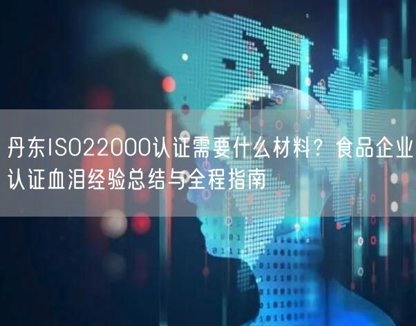 丹东ISO22000认证需要什么材料,食品企业认证血泪经验总结与全程指南