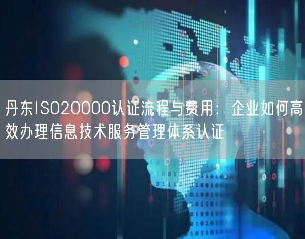 丹东ISO20000认证流程与费用,企业如何高效办理信息技术服务管理体系认证