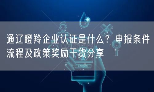 通辽瞪羚企业认证是什么,申报条件流程及政策奖励干货分享