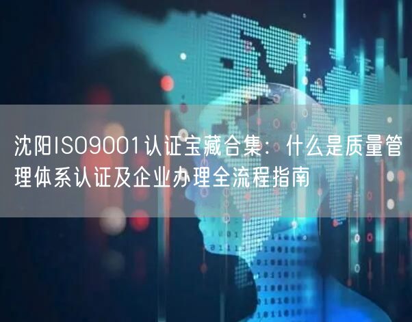 沈阳ISO9001认证宝藏合集,什么是质量管理体系认证及企业办理全流程指南