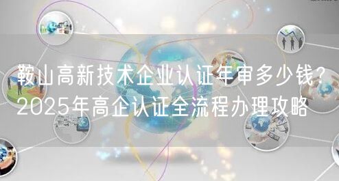 鞍山高新技术企业认证年审多少钱,2026年高企认证全流程办理攻略