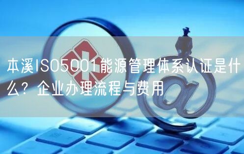 本溪ISO5001能源管理体系认证是什么,企业办理流程与费用