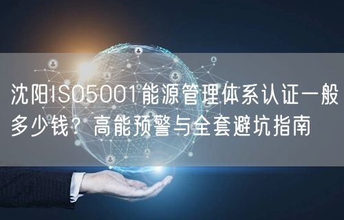 沈阳ISO5001能源管理体系认证一般多少钱,高能预警与全套避坑指南