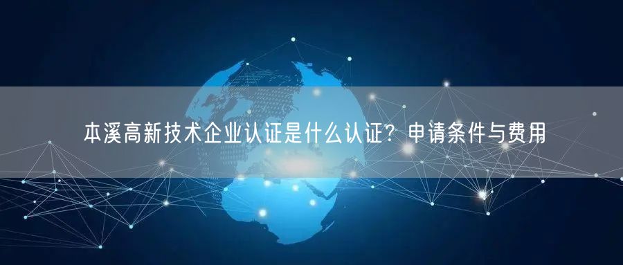 本溪高新技术企业认证是什么认证,申请条件与费用