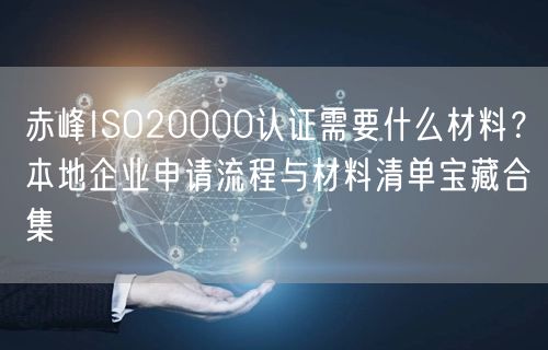 赤峰ISO20000认证需要什么材料,本地企业申请流程与材料清单宝藏合集