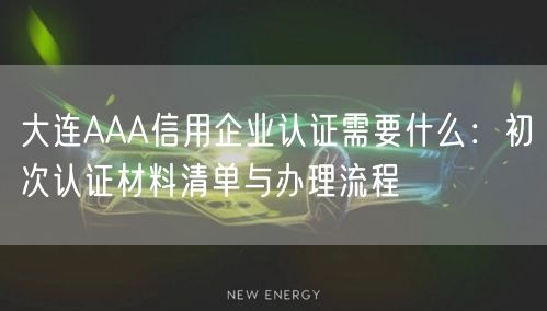 大连AAA信用企业认证需要什么,初次认证材料清单与办理流程