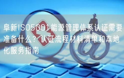阜新ISO5001能源管理体系认证需要准备什么,认证流程材料清单和本地化服务指南