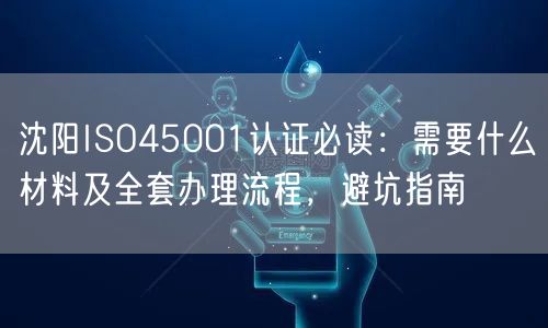 沈阳ISO45001认证必读,需要什么材料及全套办理流程，避坑指南