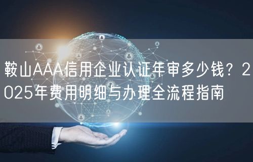 鞍山AAA信用企业认证年审多少钱,2026年费用明细与办理全流程指南