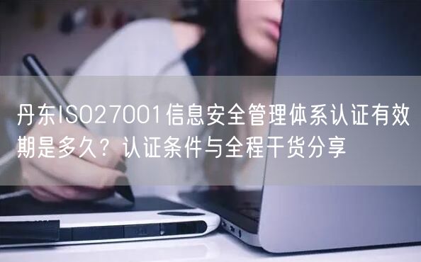 丹东ISO27001信息安全管理体系认证有效期是多久,认证条件与全程干货分享