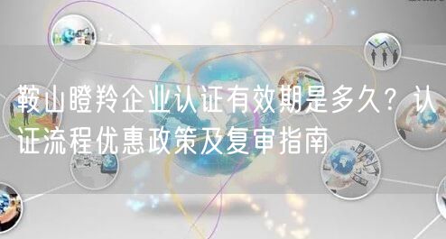 鞍山瞪羚企业认证有效期是多久,认证流程优惠政策及复审指南