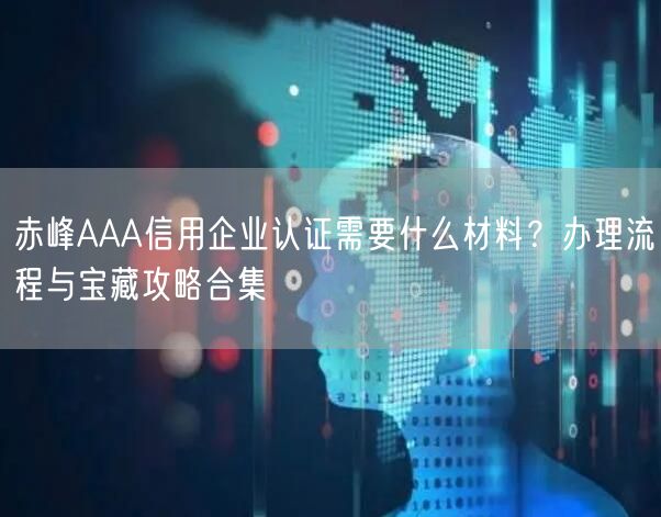 赤峰AAA信用企业认证需要什么材料,办理流程与宝藏攻略合集