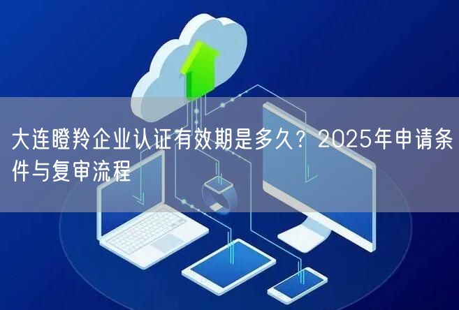 大连瞪羚企业认证有效期是多久,2026年申请条件与复审流程