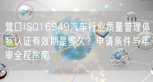 营口ISO16949汽车行业质量管理体系认证有效期是多久,申请条件与年审全程指南