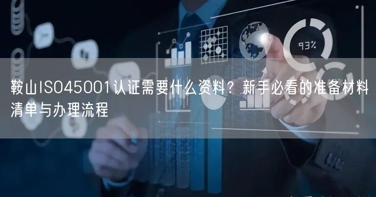 鞍山ISO45001认证需要什么资料,新手必看的准备材料清单与办理流程