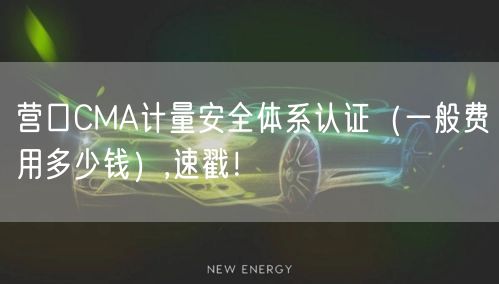 营口CMA计量安全体系认证（一般费用多少钱）,速戳！
