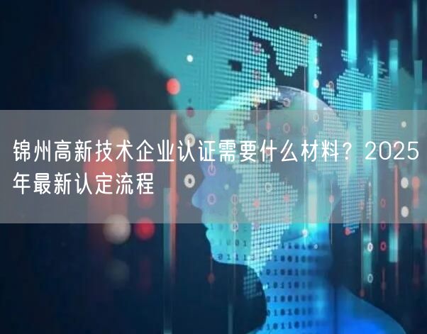 锦州高新技术企业认证需要什么材料,2026年最新认定流程