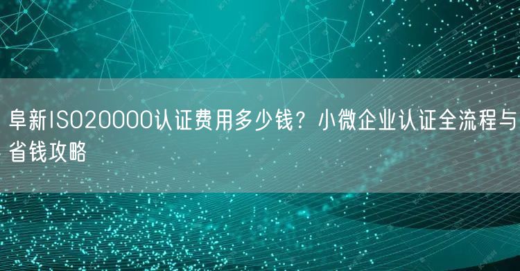 阜新ISO20000认证费用多少钱,小微企业认证全流程与省钱攻略