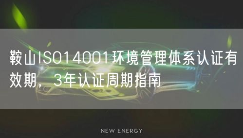 鞍山ISO14001环境管理体系认证有效期，3年认证周期指南