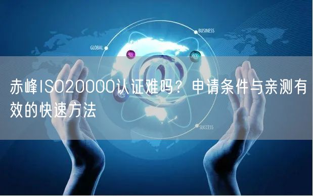 赤峰ISO20000认证难吗,申请条件与亲测有效的快速方法