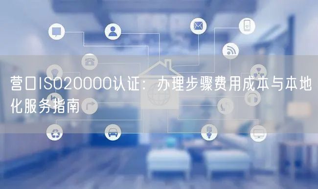 营口ISO20000认证,办理步骤费用成本与本地化服务指南