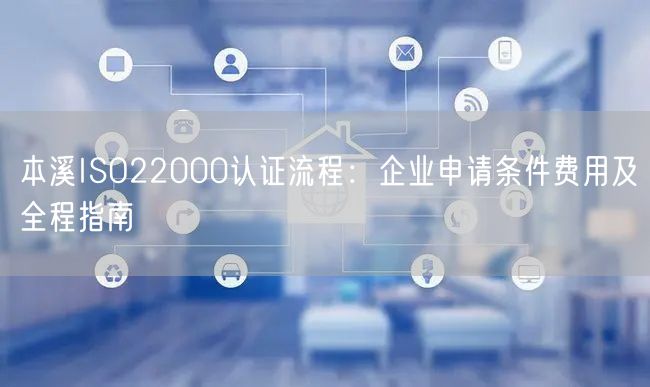 本溪ISO22000认证流程,企业申请条件费用及全程指南