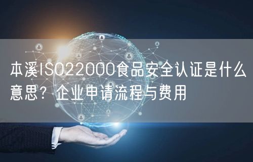 本溪ISO22000食品安全认证是什么意思,企业申请流程与费用