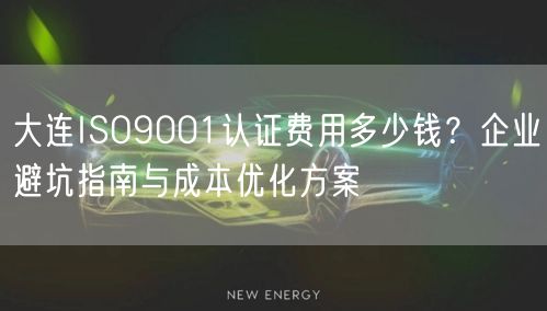 大连ISO9001认证费用多少钱,企业避坑指南与成本优化方案