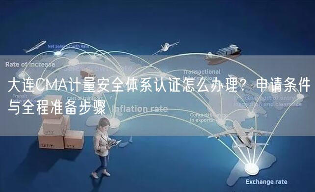 大连CMA计量安全体系认证怎么办理,申请条件与全程准备步骤