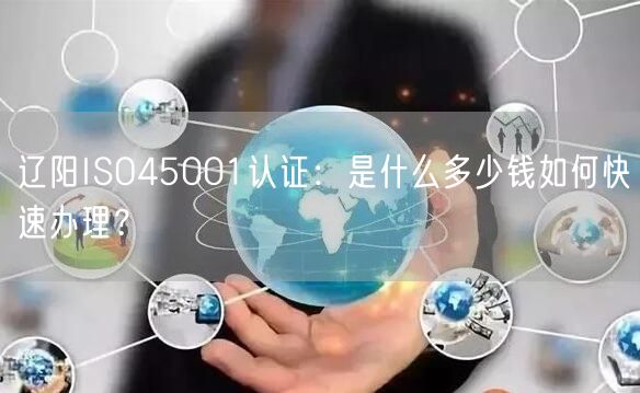 辽阳ISO45001认证,是什么多少钱如何快速办理,