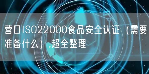 营口ISO22000食品安全认证（需要准备什么）,超全整理