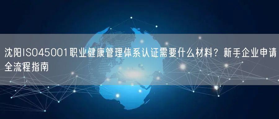 沈阳ISO45001职业健康管理体系认证需要什么材料,新手企业申请全流程指南