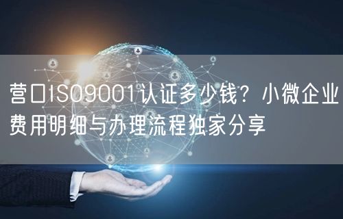 营口ISO9001认证多少钱,小微企业费用明细与办理流程独家分享
