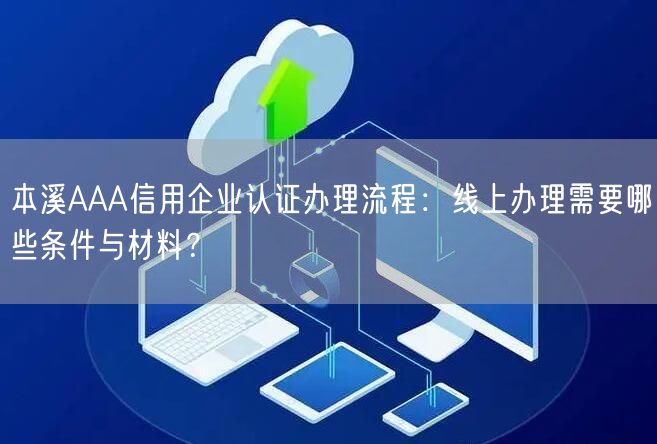 本溪AAA信用企业认证办理流程,线上办理需要哪些条件与材料,