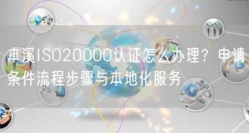 本溪ISO20000认证怎么办理,申请条件流程步骤与本地化服务
