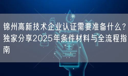 锦州高新技术企业认证需要准备什么,独家分享2026年条件材料与全流程指南