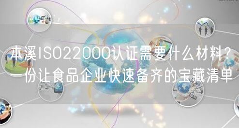 本溪ISO22000认证需要什么材料,一份让食品企业快速备齐的宝藏清单