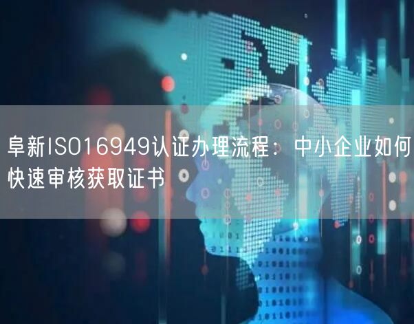 阜新ISO16949认证办理流程,中小企业如何快速审核获取证书