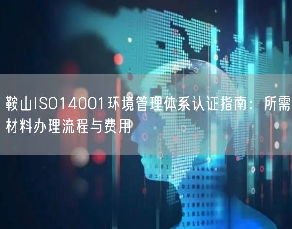 鞍山ISO14001环境管理体系认证指南,所需材料办理流程与费用