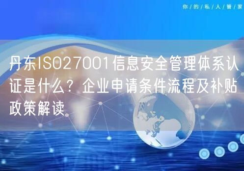 丹东ISO27001信息安全管理体系认证是什么,企业申请条件流程及补贴政策解读