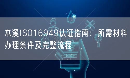 本溪ISO16949认证指南,所需材料办理条件及完整流程
