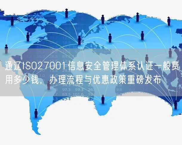 通辽ISO27001信息安全管理体系认证一般费用多少钱，办理流程与优惠政策重磅发布
