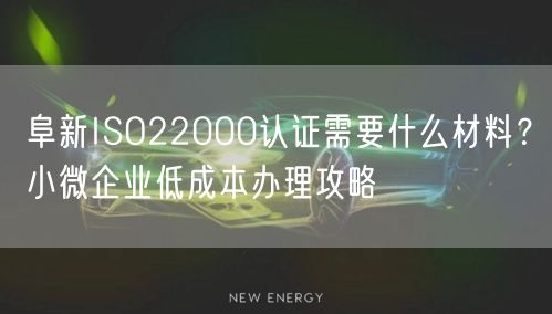 阜新ISO22000认证需要什么材料,小微企业低成本办理攻略