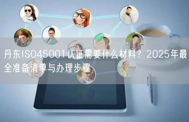丹东ISO45001认证需要什么材料,2026年最全准备清单与办理步骤