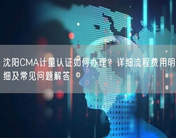 沈阳CMA计量认证如何办理,详细流程费用明细及常见问题解答